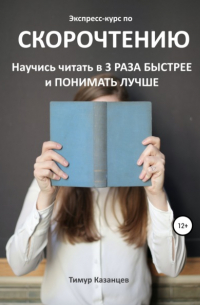 Тимур Казанцев - Экспресс-курс по Скорочтению. Научись читать в 3 раза быстрее и понимать лучше