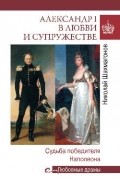 Николай Шахмагонов - Александр I в любви и супружестве. Судьба победителя Наполеона