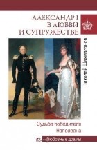 Николай Шахмагонов - Александр I в любви и супружестве. Судьба победителя Наполеона