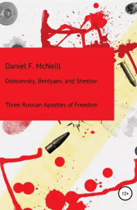 Daniel Francis McNeill - Dostoevsky, Berdyaev, and Shestov. Three Russian Apostles of Freedom