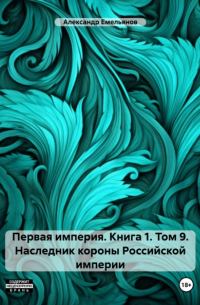 Александр Емельянов - Первая империя. Книга 1. Том 9. Наследник короны Российской империи