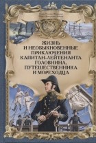  - Жизнь и необыкновенные приключения капитан-лейтенанта Головнина, путешественника и мореходца