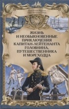  - Жизнь и необыкновенные приключения капитан-лейтенанта Головнина, путешественника и мореходца