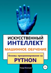 Тимур Казанцев - Искусственный интеллект и Машинное обучение. Основы программирования на Python