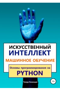 Тимур Казанцев - Искусственный интеллект и Машинное обучение. Основы программирования на Python