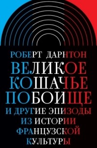 Роберт Дарнтон - Великое кошачье побоище и другие эпизоды из истории французской культуры