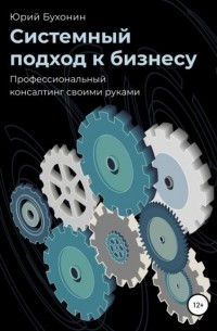 Юрий Бухонин - Системный подход к бизнесу. Профессиональный консалтинг своими руками