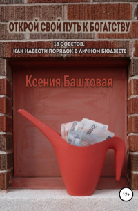 Ксения Баштовая - Открой свой путь к богатству. 18 советов, как навести порядок в личном бюджете