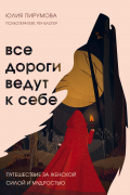 Юлия Пирумова - Все дороги ведут к себе. Путешествие за женской силой и мудростью