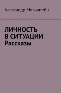 Александр Мильштейн - Личность в ситуации. Рассказы