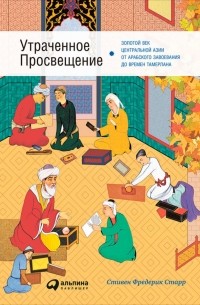 Стивен Фредерик Старр - Утраченное Просвещение. Золотой век Центральной Азии от арабского завоевания до времен Тамерлана