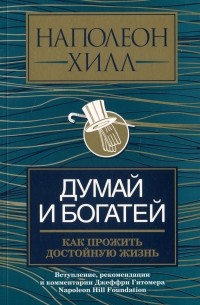 Наполеон Хилл - Думай и богатей. Как прожить достойную жизнь