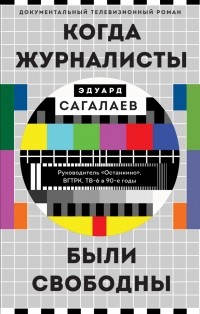 Эдуард Сагалаев - Когда журналисты были свободны: Документальный телевизионный роман