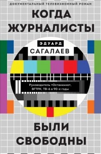 Эдуард Сагалаев - Когда журналисты были свободны: Документальный телевизионный роман