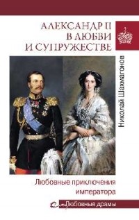 Николай Шахмагонов - Александр II в любви и супружестве. Любовные приключения императора