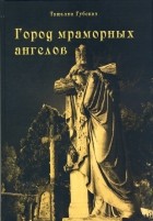 Татьяна Губская - Город мраморных ангелов