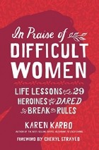 Karen Karbo - In Praise of Difficult Women: Life Lessons from 29 Heroines who Dared to Break the Rules