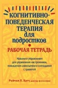 Когнитивно-поведенческая терапия для подростков. Рабочая тетрадь. Навыки и упражнения для управления настроением, повышения самооценки и совладания с тревогой