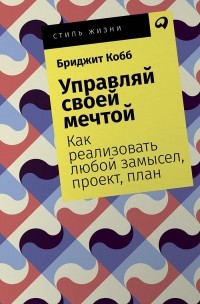  - Управляй своей мечтой. Как реализовать любой замысел, проект, план