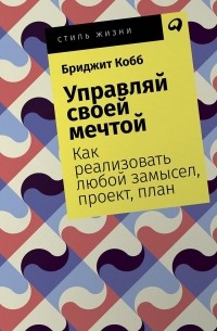 Управляй своей мечтой. Как реализовать любой замысел, проект, план