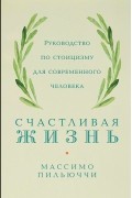 Массимо Пильюччи - Счастливая жизнь: Руководство по стоицизму для современного человека