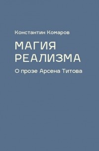 Константин Комаров - Магия реализма. О прозе Арсена Титова