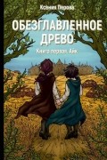 Ксения Перова - Обезглавленное древо. Книга первая. Айк