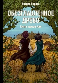 Ксения Перова - Обезглавленное древо. Книга первая. Айк