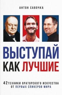 Антон Савочка - Выступай как лучшие. 42 техники ораторского искусства от первых спикеров мира