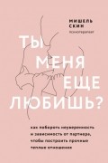 Мишель Скин - Ты меня еще любишь? Как побороть неуверенность и зависимость от партнера, чтобы построить прочные теплые отношения