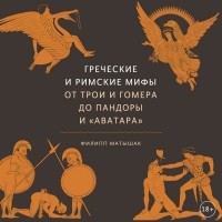 Филипп Матышак - Греческие и римские мифы. От Трои и Гомера до Пандоры и «Аватара»