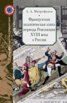Андрей Митрофанов - Французская политическая элита периода Революции XVIII века о России