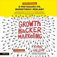 Райан Холидей - Growth Hacker Marketing. O przyszłości PR, marketingu i reklamy. Wydanie rozszerzone