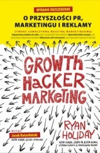 Райан Холидей - Growth Hacker Marketing. O przyszłości PR, marketingu i reklamy. Wydanie rozszerzone