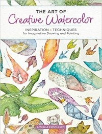 Даниэла Дональдсон - The Art of Creative Watercolor: Inspiration and Techniques for Imaginative Drawing and Painting