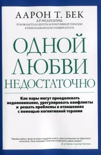 Аарон Т. Бек - Одной любви недостаточно. Как пары могут преодолевать недопонимание, урегулировать конфликты и решать проблемы в отношениях с помощью когнитивной терапии