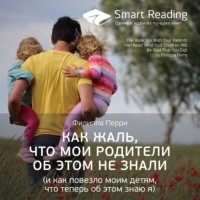 Филиппа Перри - Ключевые идеи книги: Как жаль, что мои родители об этом не знали (и как повезло моим детям, что теперь об этом знаю я)