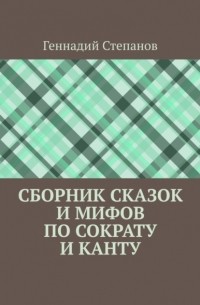 Геннадий Степанов - Сборник сказок и мифов по Сократу и Канту