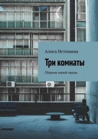 Алиса Истомина - Три комнаты. Сборник малой прозы