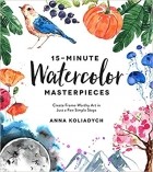 Anna Kolyadich - 15-Minute Watercolor Masterpieces: Create Frame-Worthy Art in Just a Few Simple Steps