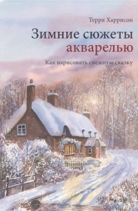 Терри Харрисон - Зимние сюжеты акварелью. Как нарисовать снежную сказку