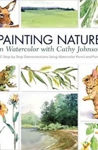Кэти Джонсон - Painting Nature in Watercolor with Cathy Johnson: 37 Step-by-Step Demonstrations Using Watercolor Pencil and Paint