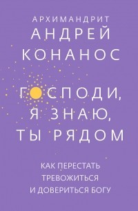 Андрей Конанос - Господи, я знаю, Ты рядом. Как перестать тревожиться и довериться Богу