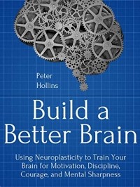 Питер Холлинс - Build a Better Brain: Using Everyday Neuroscience to Train Your Brain for Motivation, Discipline, Courage, and Mental Sharpness