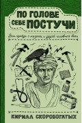 Кирилл Скоробогатых - По голове себе постучи: вся правда о мигрени и другой головной боли