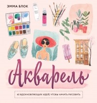 Эмма Блок - Акварель. 40 вдохновляющих идей, чтобы начать рисовать