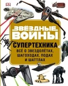  - ЗВЁЗДНЫЕ ВОЙНЫ. Супертехника. Всё о звездолётах, шагоходах, подах и шаттлах