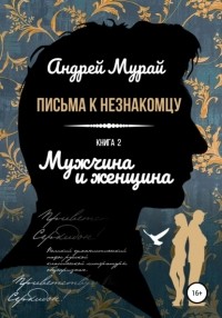 Андрей Алексеевич Мурай - Письма к незнакомцу. Книга 2. Мужчина и женщина