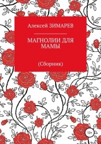 Алексей Александрович Зимарев - Магнолии для мамы. Сборник