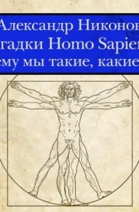 Александр Никонов - Загадки Homo Sapiens. Почему мы такие, какие есть